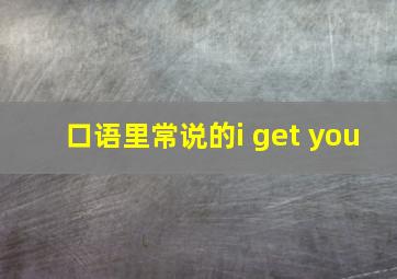 口语里常说的i get you